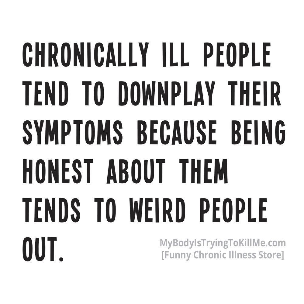 chronically ill people tend to downplay their symptoms because being honest about them tends to weird people out.
