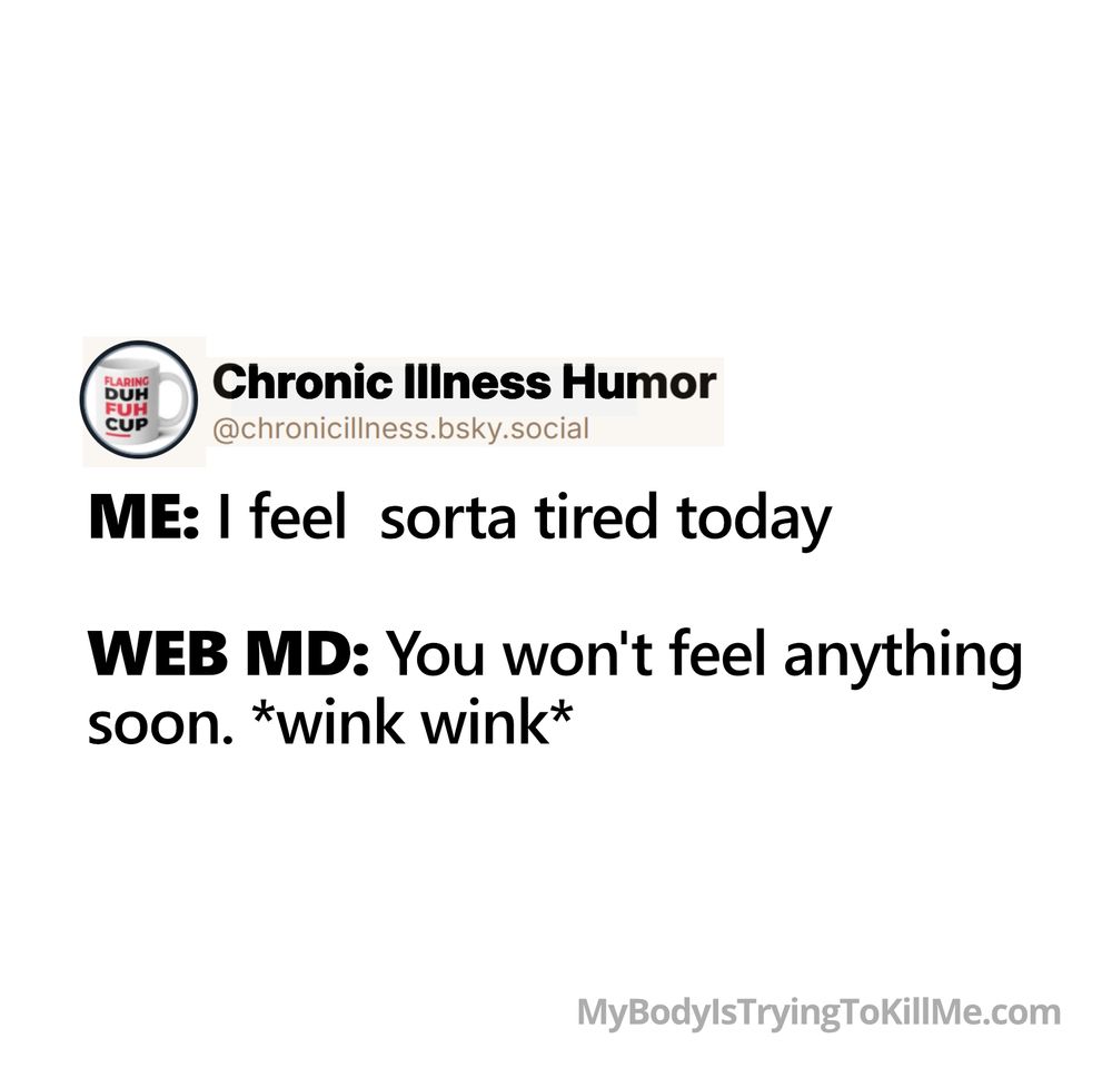 ME: I feel  sorta tired today

WEB MD: You won't feel anything
soon. *wink wink*