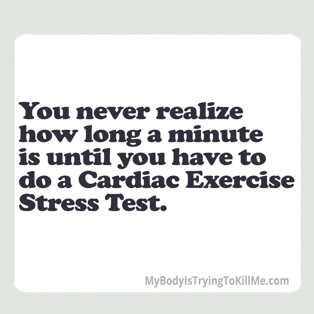 You never realize how long a minute is until you have to do a Cardiac Exercise Stress Test. 

MyBodylsTryingTokillMe.com