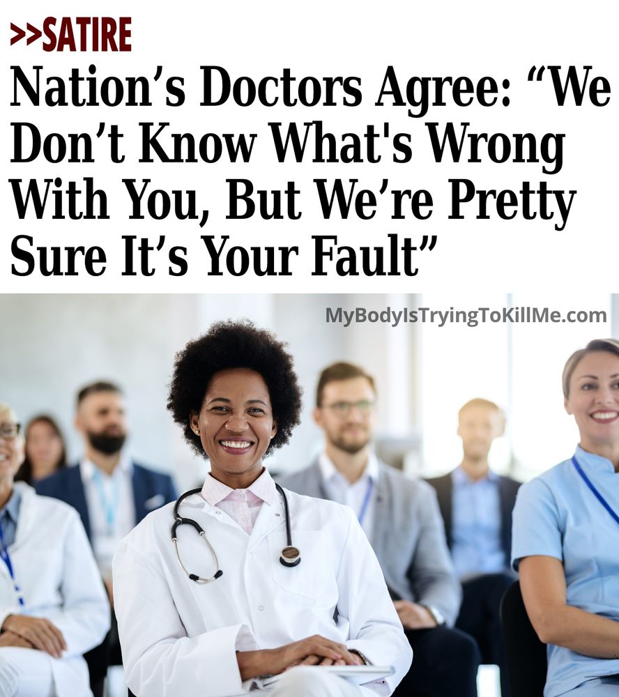 >>SATIRE Nation's ၊ရဘ Doctors Agree: "We Don't Know What's Wrong With You, But We're Pretty Sure It's Your Fault"

[pic of doctors]

mybodyistryingtokillme.com