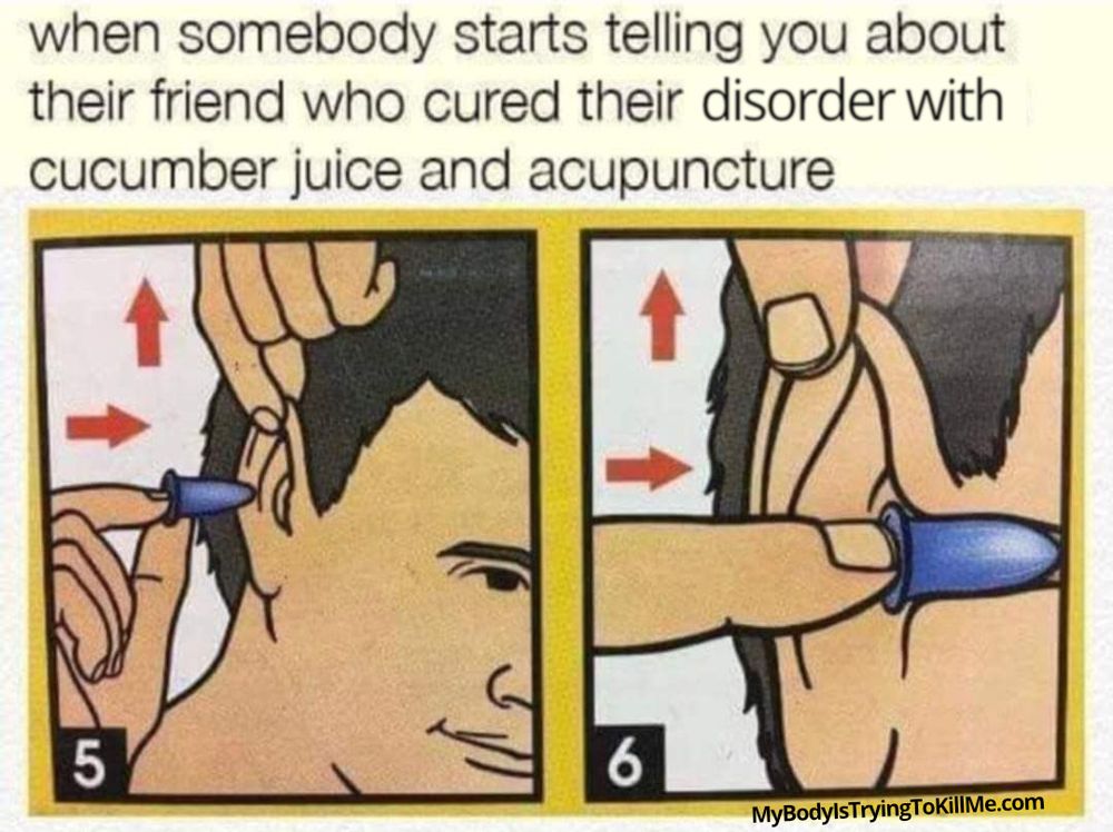 When somebody starts telling you about their friend who cured their disorder with cucumber juice and acupuncture

5 - guy about to put earplugs in
6 - guy successfully putting ear earplug in his ear