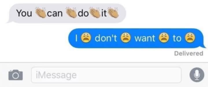 1st person - You👏Can👏Do👏It

2nd person's reply - I😩Don't😩Want😩To