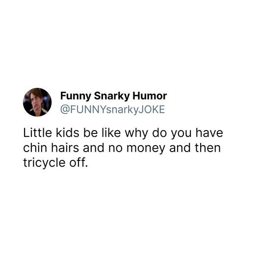 little kids be like why do you have chin hairs and no money and then tricycle off
