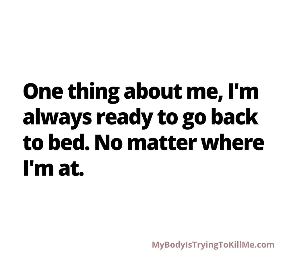 'One thing about me, I'm always ready to go back to bed. No matter where I'm at. 

MyBodyIsTryingTokillMe.com