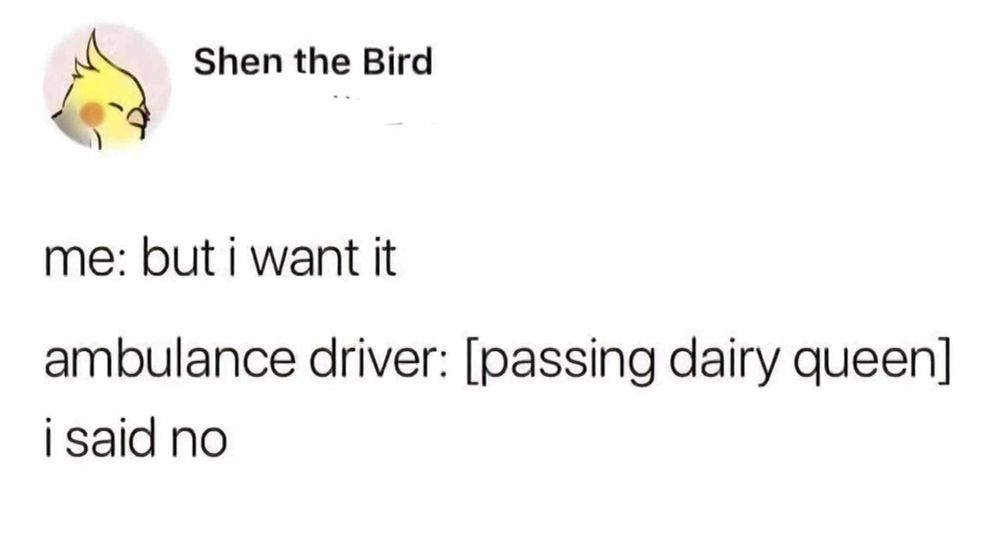 Shen the Bird me: but I want it ambulance driver: [passing dairy queen] i said no