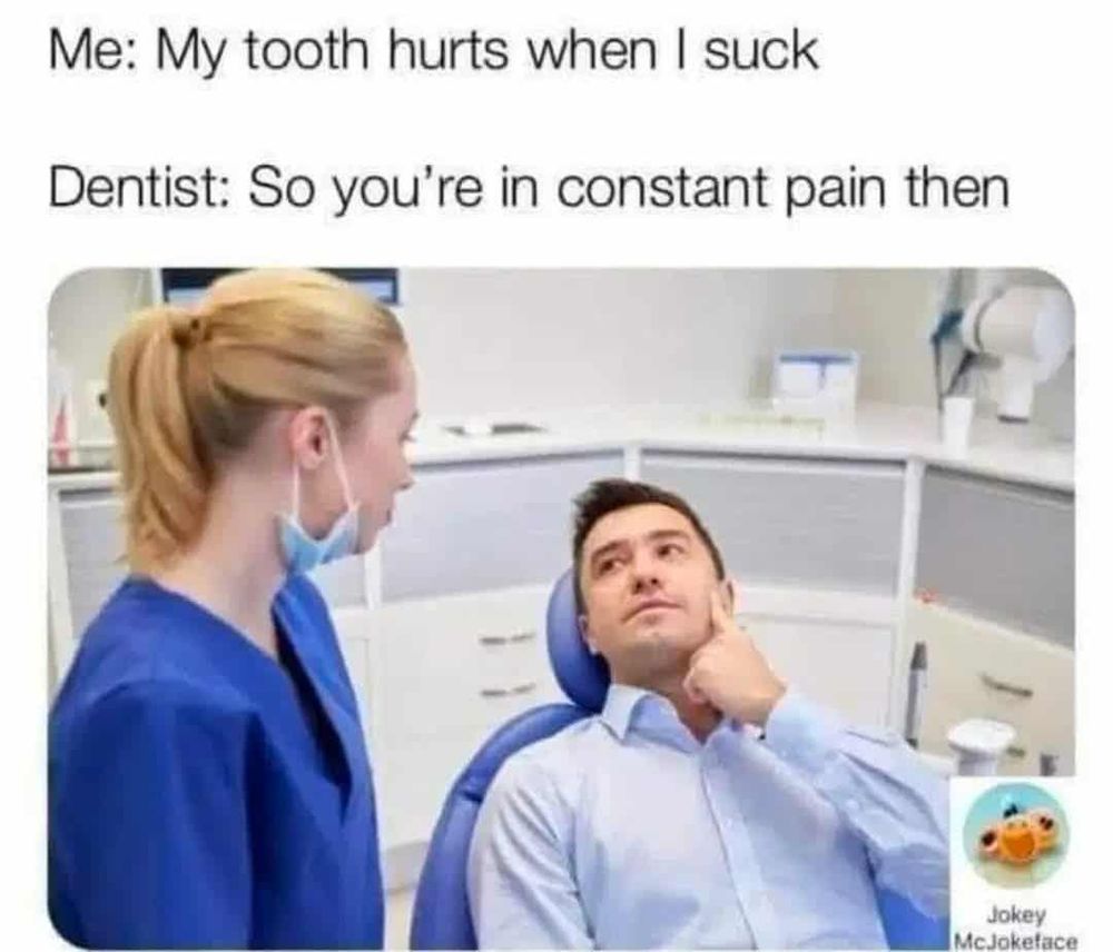 Me: My tooth hurts when I suck
Dentist: so you're in constant pain then

[pic of dentist and patient pointing at his cheek]