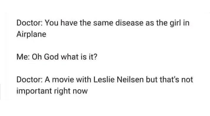 Doctor: You have the same disease as the girl Airplane

Me: Oh God What is it?

Doctor: A movie with Leslie Neilsen but that's not important right now