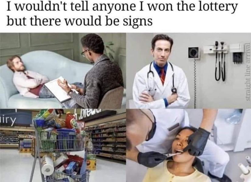 I wouldn't tell anyone I won the lottery but there would be signs

1 - going to therapist
2 - going to doctor
3 - going to grocery store
4 - going to dentist