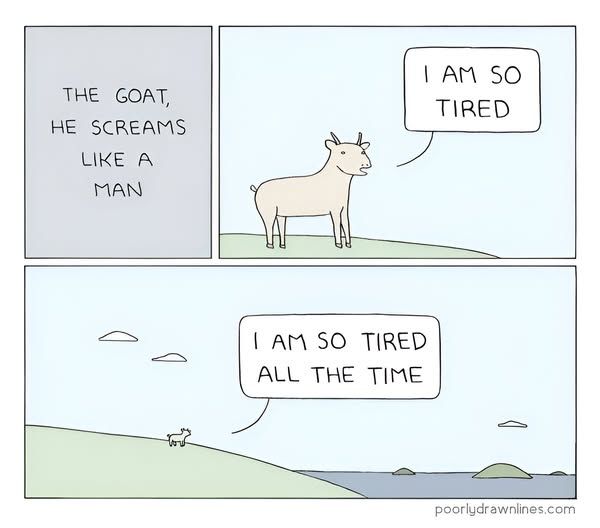 The Goat, He Screams Like A Man

1 - goat "I am so tired"

2 - it backs up and you see that he is looking at the ocean on a hill "I am so tired all the time"

poorlydrawnlines.com