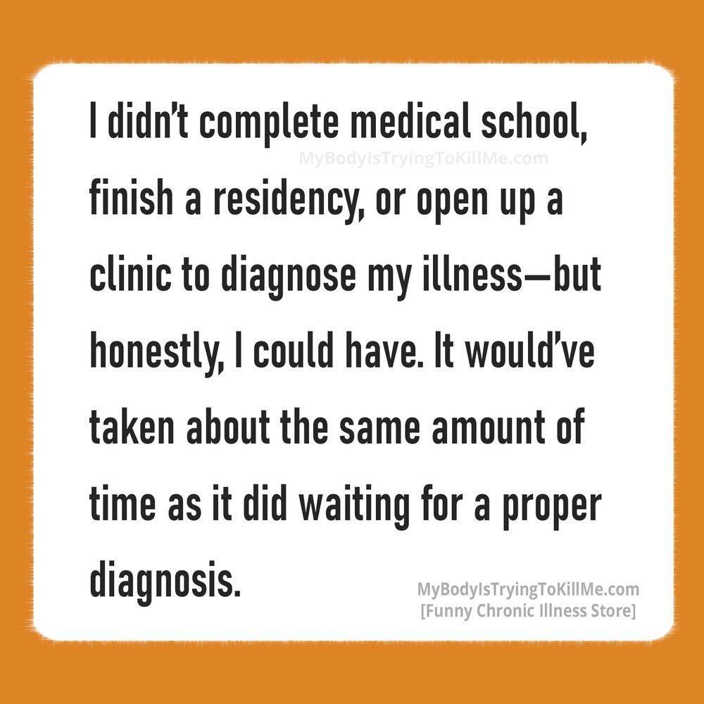 I didn't complete medical school, finish a residency, or open up a clinic to diagnose my illness-but honestly, I could have. It would've taken about the same amount of time as it did waiting for a proper diagnosis