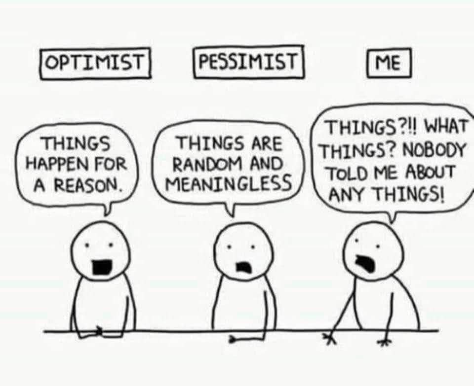 optimist - guy saying things happen for a reason

pessimist - things are random a and meaningless

me (looking frantic) - things?!! what things? nobody told me about any things!
