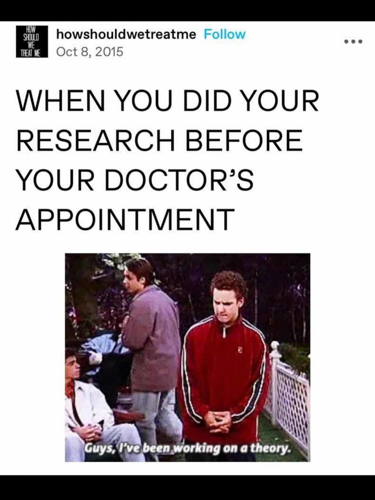 WHEN YOU DID YOUR RESEARCH BEFORE YOUR DOCTOR'S APPOINTMENT

[guy standing there]

"Guys, I've been working on a theory"