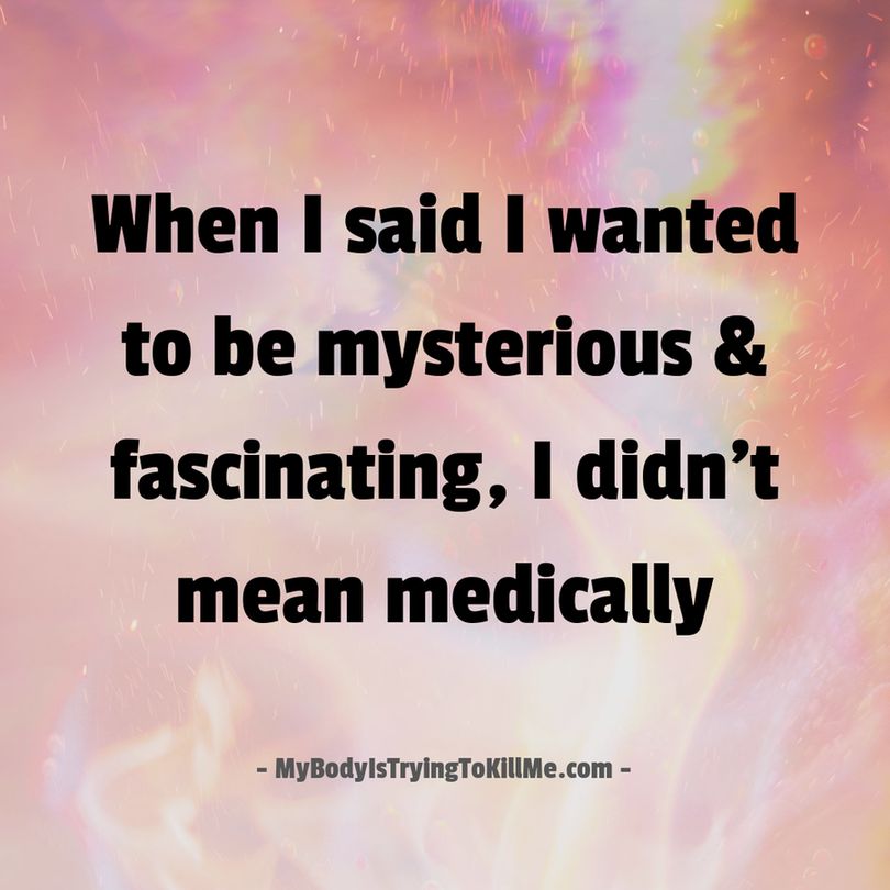 when i said i wanted to be mysterious and fascinating, i didn't mean medically - mybodyistryingtokillme.com