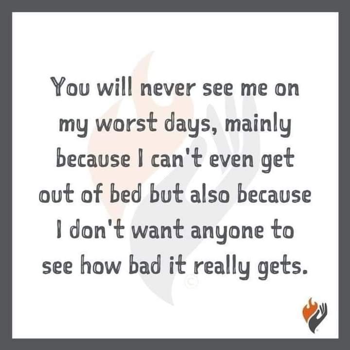 You will never see me on my worst days, mainly because I can't even get out of bed but also because I don't want anyone to see how bad it really gets.