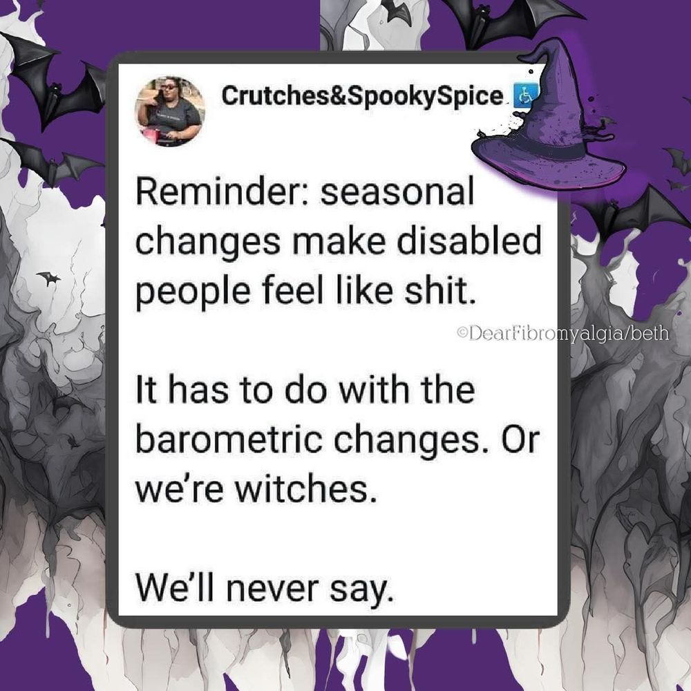 Crutches&SpookySpice

Reminder: seasonal changes make disabled people feel like shit.  It has to do with the the barometric changes. Or we're witches. We'll never say

@DearFibromyalgia/beth
