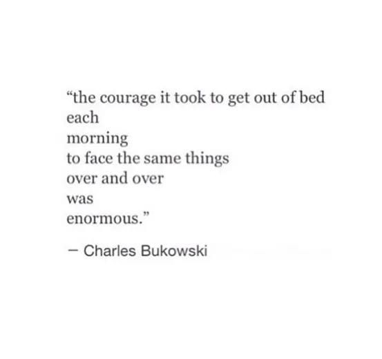 "the courage it took to get out of bed each morning to face the same things over and over was enormous:
-Charles Bukowski