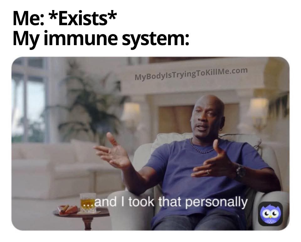 Me: *Exists*
My Immune System:

[pic of Michael Jordan saying ... and I took that personally]