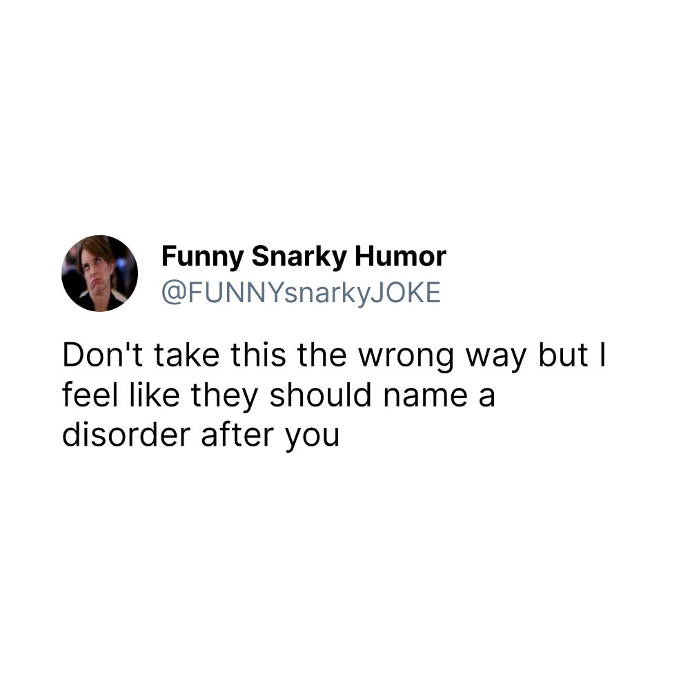 Don't take this the wrong way but I feel like they should name a disorder after you