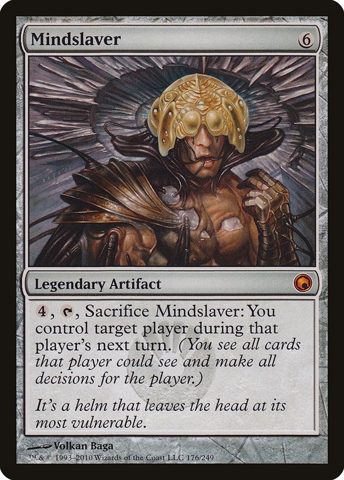 Mindslaver:
Legendary Artifact

{4}, {T}, Sacrifice Mindslaver: You control target player during that player’s next turn. (You see all cards that player could see and make all decisions for the player.)