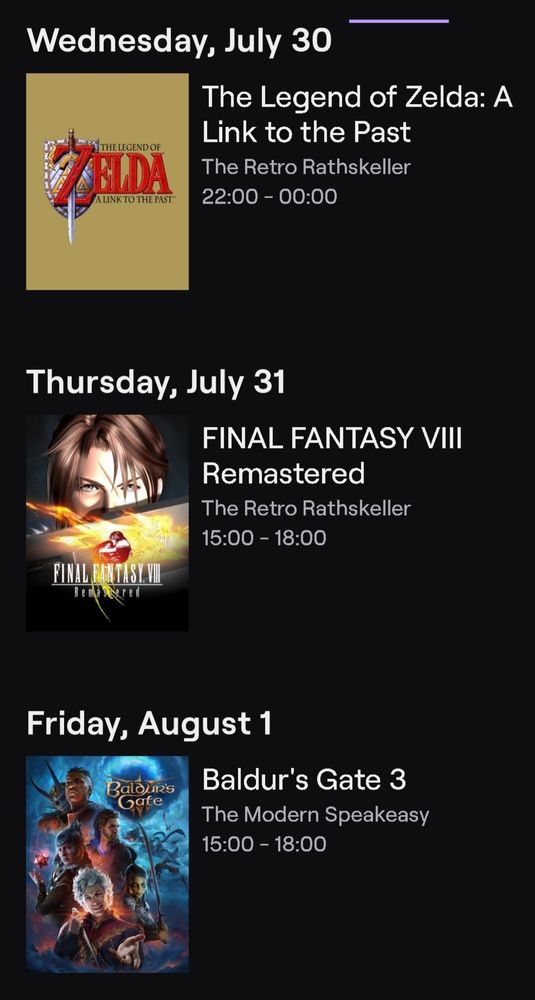 Streaming Schedule 
07/30/25, 22:00 PDT: TLoZ A Link to the Past
07/31/25, 15:00 PDT: Final Fantasy VIII
08/31/25, 15:00 PDT: Baldur's Gate 3
