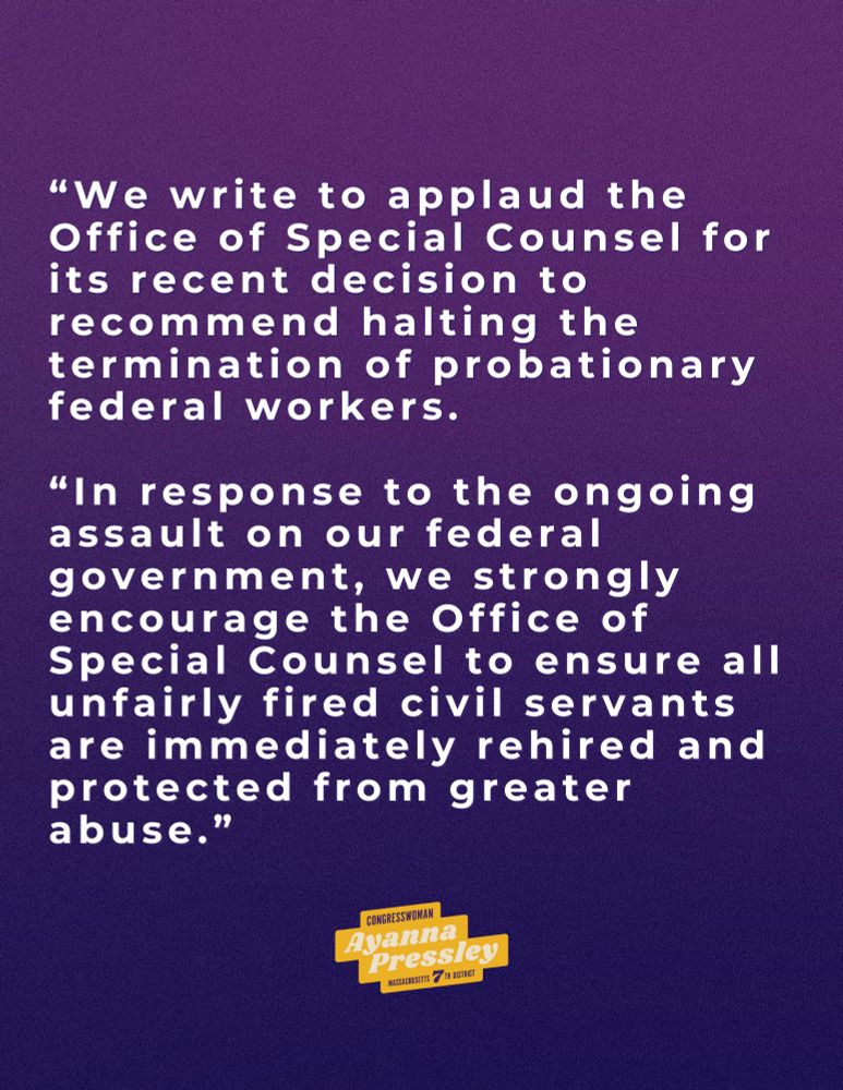 A graphic that reads:

“We write to applaud the Office of Special Counsel for its recent decision to recommend halting the termination of probationary federal workers.

“In response to the ongoing assault on our federal government, we strongly encourage the Office of Special Counsel to ensure all unfairly fired civil servants are immediately rehired and protected from greater abuse.”