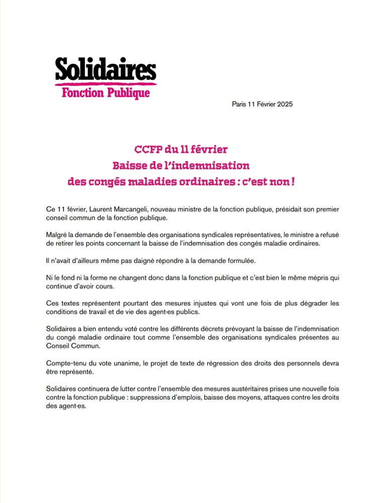 Ce 11 février, Laurent Marcangeli, nouveau ministre de la fonction publique, présidait son premier conseil commun de la fonction publique.

Malgré la demande de l’ensemble des organisations syndicales représentatives, le ministre a refusé de retirer les points concernant la baisse de l’indemnisation des congés maladie ordinaires.

Il n’avait d’ailleurs même pas daigné répondre à la demande formulée.

Ni le fond ni la forme ne changent donc dans la fonction publique et c’est bien le même mépris qui continue d’avoir cours.
Ces textes représentent pourtant des mesures injustes qui vont une fois de plus dégrader les conditions de travail et de vie des agent·es publics.

Solidaires a bien entendu voté contre les différents décrets prévoyant la baisse de l’indemnisation du congé maladie ordinaire tout comme l’ensemble des organisations syndicales présentes au Conseil Commun.

Compte-tenu du vote unanime, le projet de texte de régression des droits des personnels devra être représenté.

Solidaires continuera de lutter contre l’ensemble des mesures austéritaires prises une nouvelle fois contre la fonction publique : suppressions d’emplois, baisse des moyens, attaques contre les droits des agent·es.