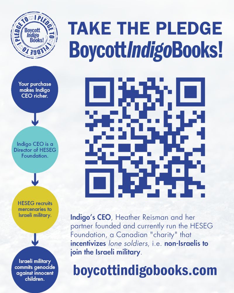 A soft white background with bold text: TAKE THE PLEDGE BoycottIndigoBooks with a big QR code and url. And a flow chart showing how money from Indigo purchases goes to the HESEG foundation which recruits mercenaries to the Israeli military which commits genocide.