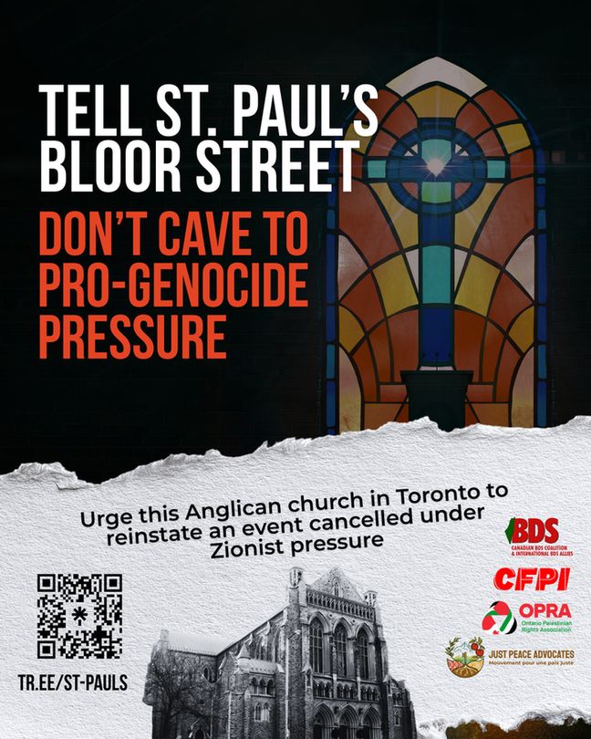 Page split in two black up and turn page, white below. Top says" tell st paul bloor street dont cave to pro-genocide pressure"  Bottom has logos to the right BDS coalition, CFPI, OPRA, JPA.  A scan code to the left and above a pic of the church the words: Urge this Anglican church in Toronto to reinstate an event canclled under Zionist pressure.   