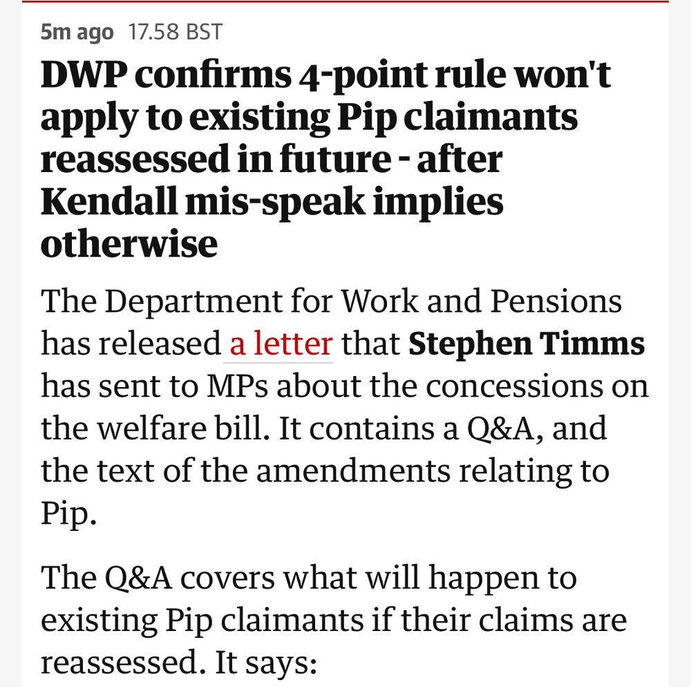 DWP confirms 4-point rule won't apply to existing Pip claimants reassessed in future,
The Department for Work and Pensions has released a letter that Stephen Timms has sent to MPs about the concessions on the welfare bill. It contains a Q&A, and the text of the amendments relating to Pip.

The Q&A covers what will happen to existing Pip claimants if their claims are reassessed. It says: