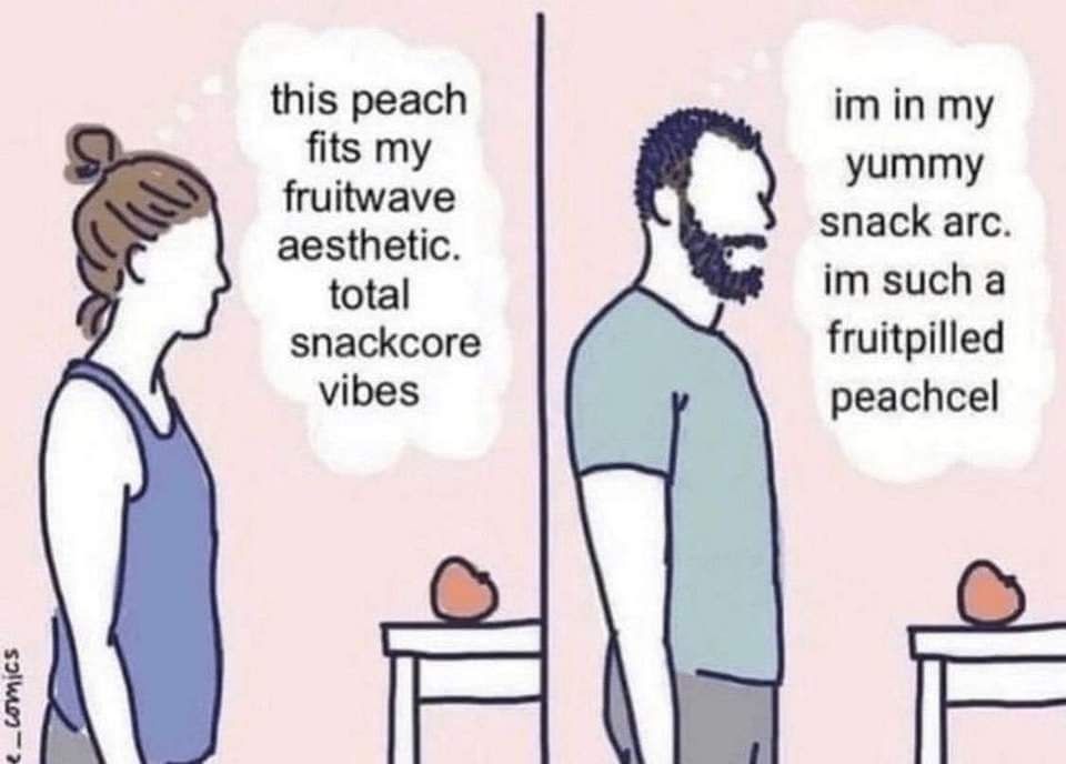 Graphic of a woman and man in front of a fruit.

The woman thinks: this peach fits my fruitwave aesthetic. Total snackcore vibes

The man thinks: I'm in my yummy snack arc. I'm such a fruitpilled peachcel