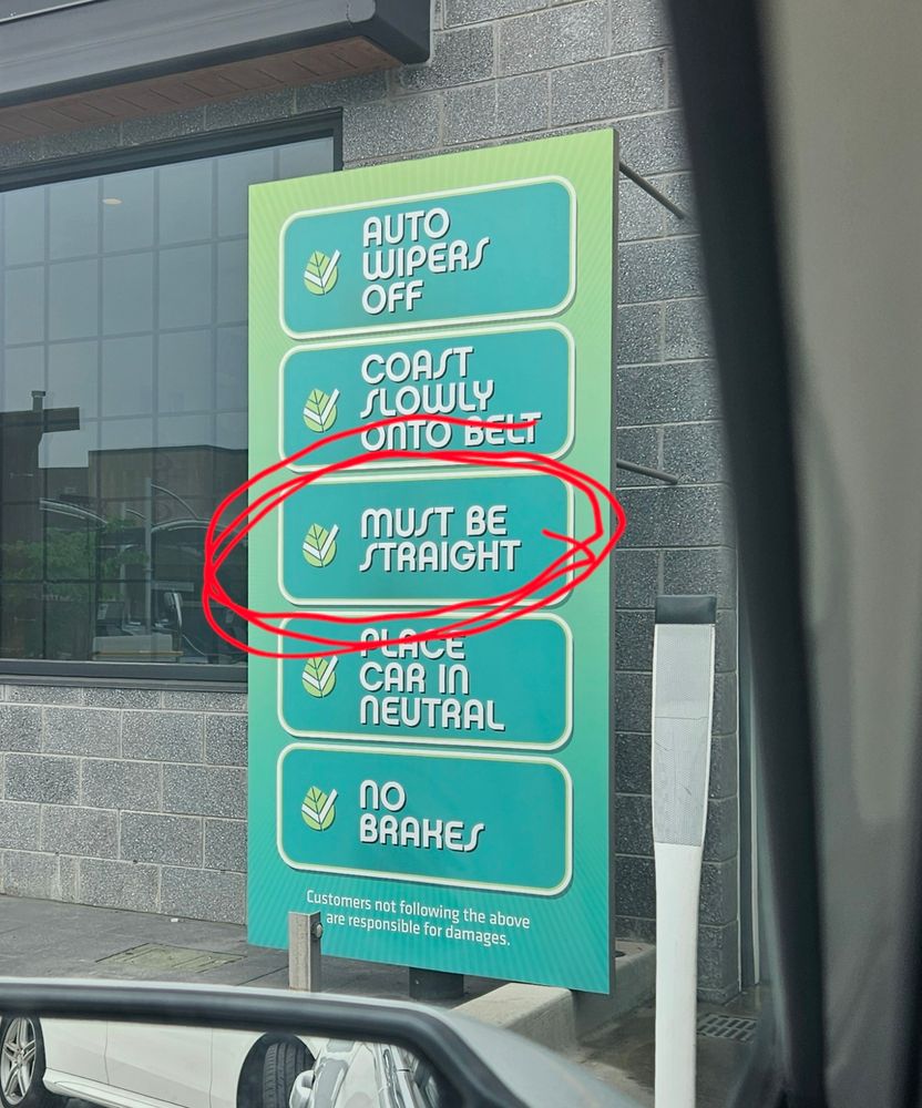 Instructions for your car as it goes through the car wash, including "must be straight".