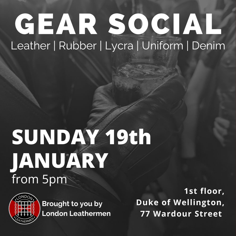 Gear Social - Leather | Rubber | Lycra | Uniform | Denim
Sunday 19th January from 5pm
1st Floor, Duke of Wellington, 77 Wardour Street
Brought to you by London Leathermen
