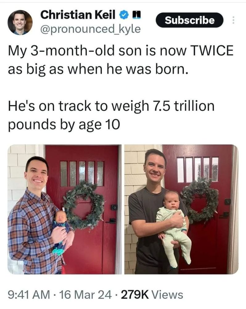 Christian Keil tweet :

"My 3-month-old son is now TWICE as big as when he was born. He's on track to weigh 7.5 trillion pounds by age 10"