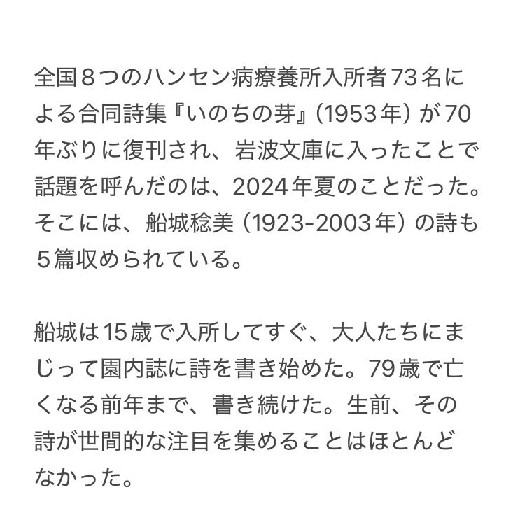 全国8つのハンセン病療養所入所者73名による合同詩集『いのちの芽』（1953年）が70年ぶりに復刊され、岩波文庫に入ったことで話題を呼んだのは、2024年夏のことだった。そこには、船城稔美（1923-2003年）の詩も5篇収められている。

船城は15歳で入所してすぐ、大人たちにまじって園内誌に詩を書き始めた。79歳で亡くなる前年まで、書き続けた。生前、その詩が世間的な注目を集めることはほとんどなかった。