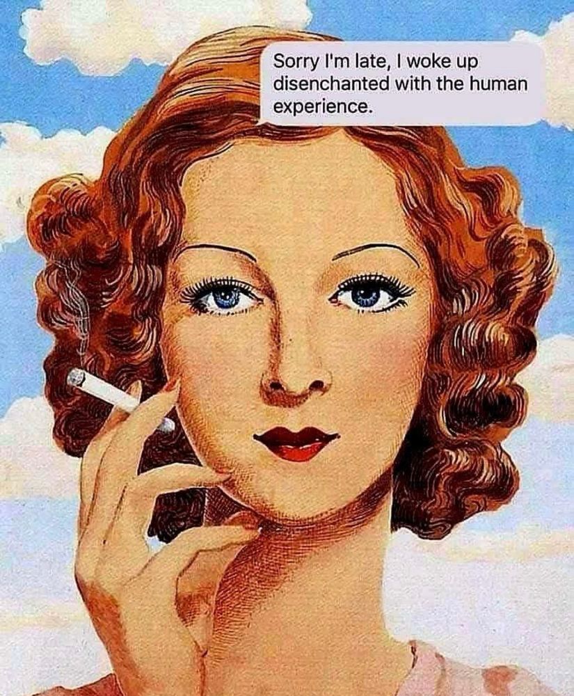 Woman with finger wave curls in her red hair,smoking a cigarette says:

“Sorry I'm late, I woke up disenchanted with the human experience.”