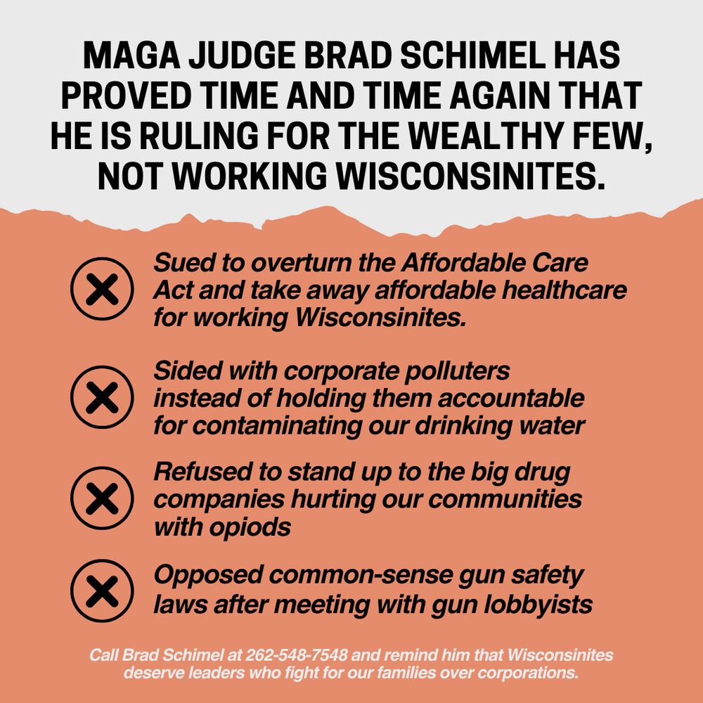 MAGA Judge Brad Schimel is ruling for the wealthy few—not working Wisconsins.  
He sued to overturn the ACA. Sided with corporate polluters. Opposed common sense gun safety. 