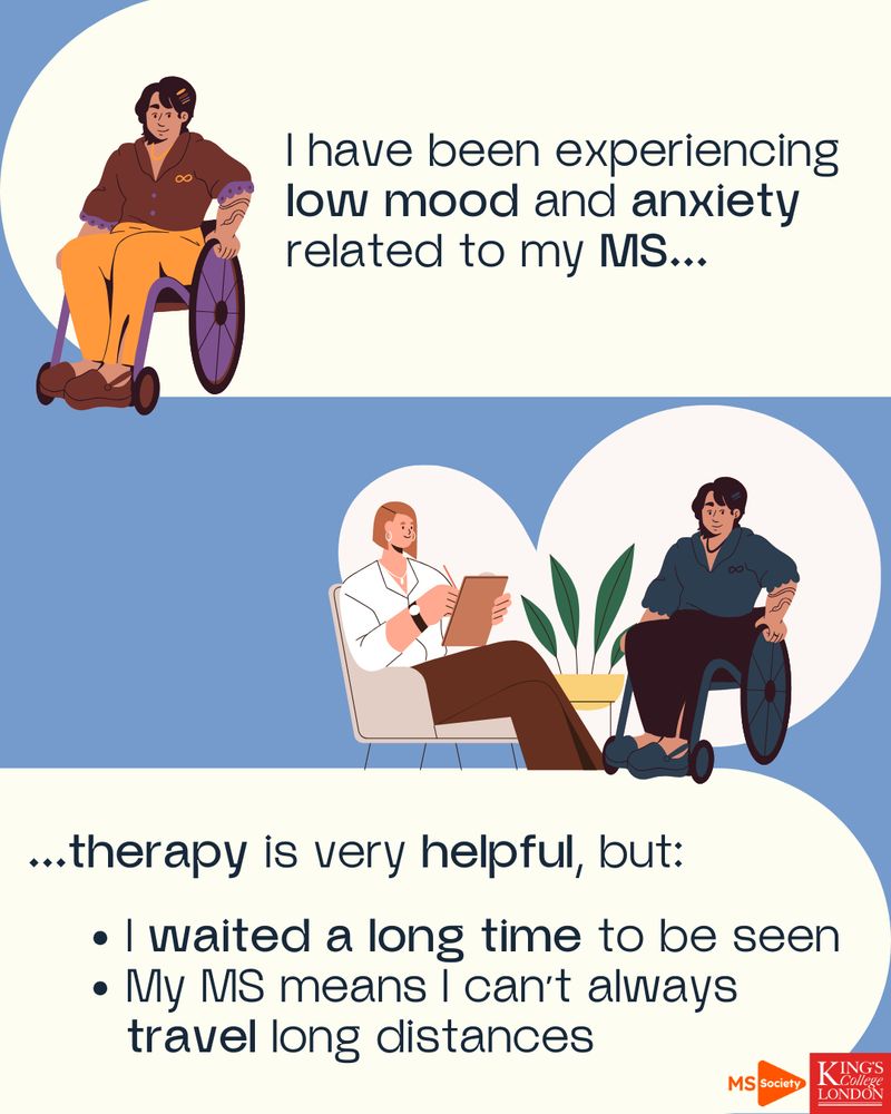I have been experiencing low mood and anxiety related to my MS. Therapy is very helpful but I waited a long time to be seen and my MS means I can't always travel long distances. 
