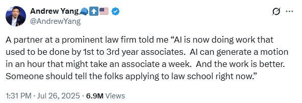 @AndrewYang
A partner at a prominent law firm told me “AI is now doing work that used to be done by 1st to 3rd year associates.  AI can generate a motion in an hour that might take an associate a week.  And the work is better.  Someone should tell the folks applying to law school right now.”
1:31 PM · Jul 26, 2025