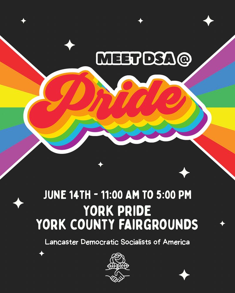 Black graphic with the word Pride in rainbow letters informing folks that Lancaster DSA will be at York Pride on Saturday, June 14th from 11 AM to 5 PM at the York County Fairgrounds. 