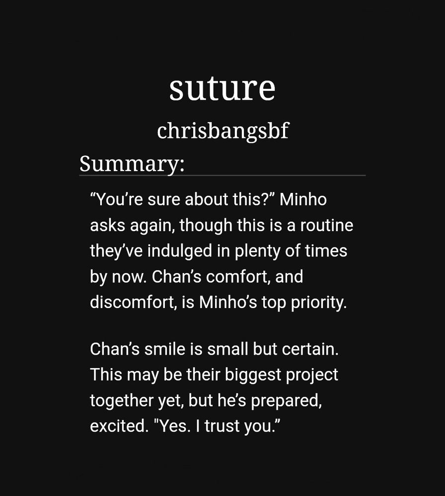 suture by chrisbangsbf

Summary: 
“You’re sure about this?” Minho asks again, though this is a routine they’ve indulged in plenty of times by now. Chan’s comfort, and discomfort, is Minho’s top priority.

Chan’s smile is small but certain. This may be their biggest project together yet, but he’s prepared, excited. "Yes. I trust you.”