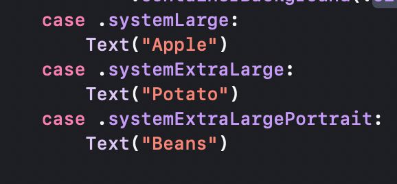 Code snippet:
case .systemLarge: Text("Apple")
case .systemExtraLarge: Text("Potato")
case .systemExtraLargePortrait: Text("Beans")