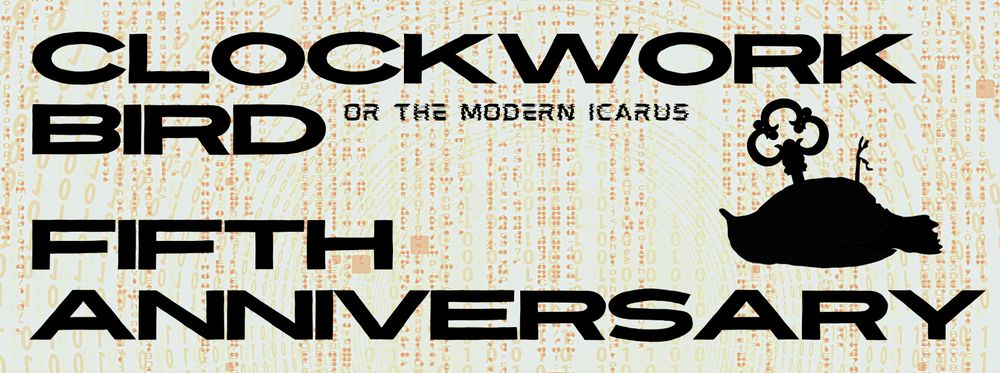 Poster with ‘matrix-like’ streams of data in lines and circles, in shades of beige. Over top, the words ‘Clockwork Bird or the Modern Icarus’ next to an image of a small bird on its back with a key protruding from its chest, like a wind-up toy. Underneath, ‘fifth anniversary’ 

