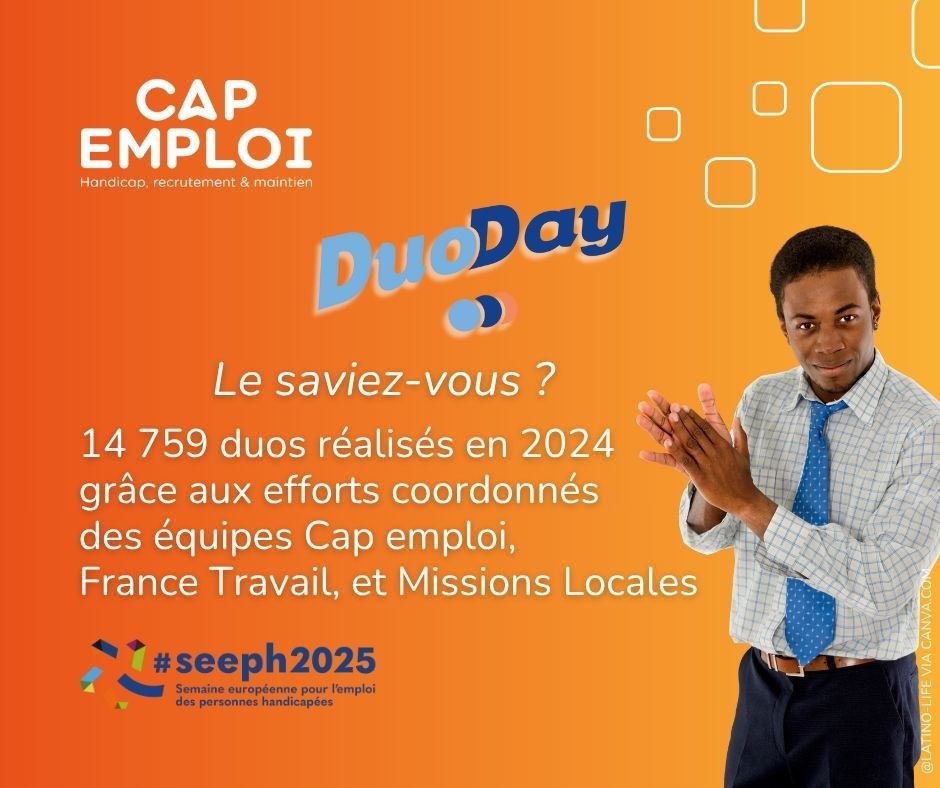 [#𝗗𝘂𝗼𝗗𝗮𝘆𝟮𝟬𝟮𝟱 𝗹𝗲 𝟮𝟬 𝗻𝗼𝘃𝗲𝗺𝗯𝗿𝗲]  Le DuoDay est un événement incontournable de la SEEPH pour l’emploi des personnes en situation de handicap. [#𝗦𝗘𝗘𝗣𝗛𝟮𝟬𝟮𝟱 𝗱𝘂 𝟭𝟳 𝗮𝘂 𝟮𝟯 𝗻𝗼𝘃𝗲𝗺𝗯𝗿𝗲] Une semaine pour parler emploi et  handicap ! 

👏 L’édition 2024 confirmait l’essor de cette opération avec :
𝟯𝟭 𝟰𝟯𝟲 𝗱𝘂𝗼𝘀 𝗳𝗼𝗿𝗺𝗲́𝘀 (+14 % par rapport à 2023), dont 14 759 duos réalisés grâce aux efforts coordonnés des équipes Cap emploi, France Travail, et Missions Locales,
𝟱𝟮 𝟴𝟭𝟳 𝗽𝗲𝗿𝘀𝗼𝗻𝗻𝗲𝘀 𝗲𝗻 𝘀𝗶𝘁𝘂𝗮𝘁𝗶𝗼𝗻 𝗱𝗲 𝗵𝗮𝗻𝗱𝗶𝗰𝗮𝗽 𝗶𝗻𝘀𝗰𝗿𝗶𝘁𝗲𝘀 (+15 %),
𝟱 𝟬𝟬𝟰 𝘀𝘁𝗿𝘂𝗰𝘁𝘂𝗿𝗲𝘀 𝗮𝗰𝗰𝗼𝗺𝗽𝗮𝗴𝗻𝗮𝗻𝘁𝗲𝘀 𝗺𝗼𝗯𝗶𝗹𝗶𝘀𝗲́𝗲𝘀 (+12 %).

🌟 Participez au #DuoDay2025 et faites une différence ! Le 20 novembre, engagez-vous aux côtés de votre Cap emploi pour une journée de rencontres et de partages autour de l’insertion professionnelle des personnes en situation de handicap. 