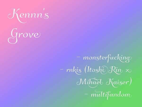 Kennn's Grove

– monsterfucking
– rnkis (Itoshi Rin x Michael Kaiser)
– multifandom