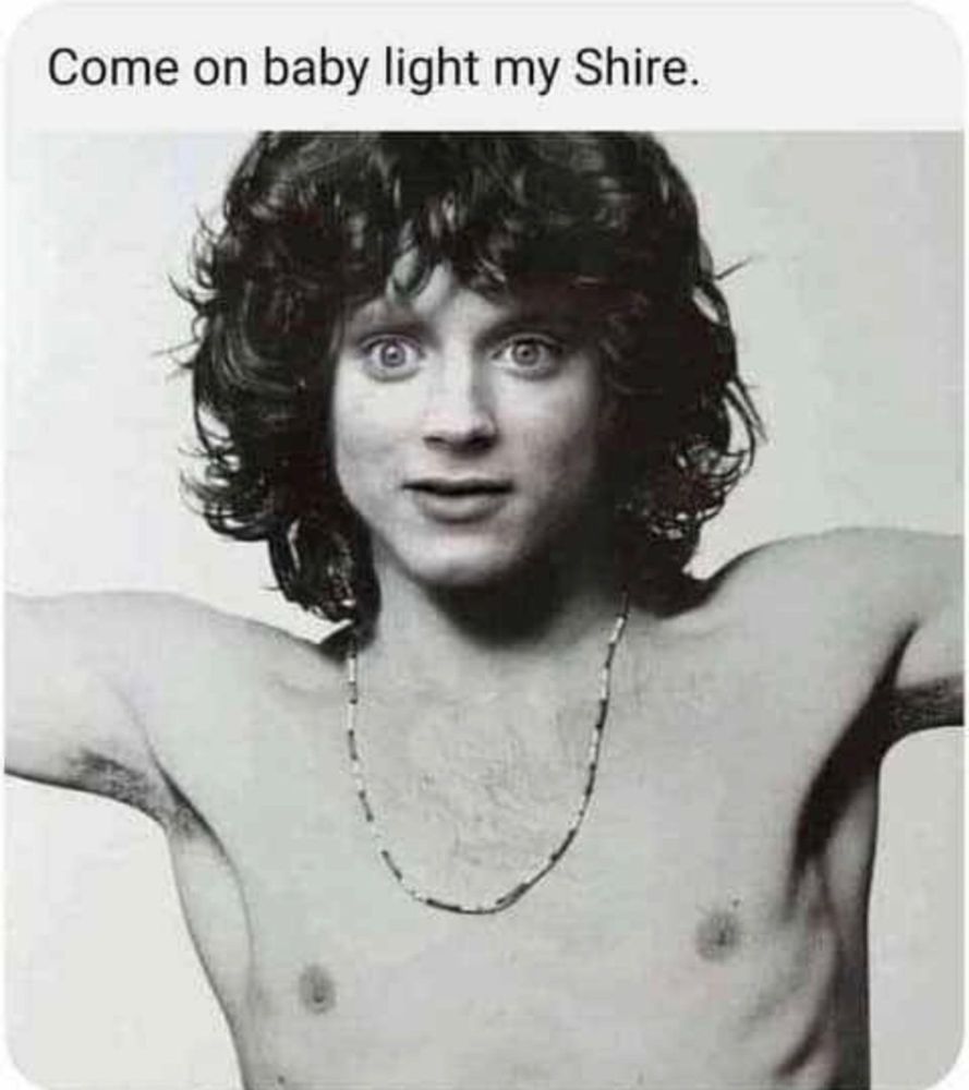 The famous picture of "The Doors'" lead singer, half-naked with only a necklace, but his face is photoshopped over with that of Frodo from Lord of the Rings.
The caption reads "Come on baby light my Shire.", alluding to The Doors' hit single "Light my Fire".