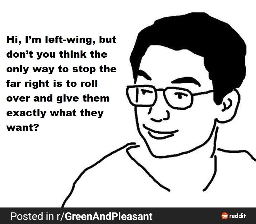 Hi I'm left wing but don't you think the only way to stop the far right is to roll over and give them what they want /s