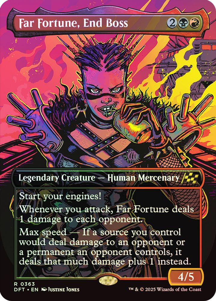 Far Fortune, End Boss {2}{B}{R} Legendary Creature — Human Mercenary Start your engines! (If you have no speed, it starts at 1. It increases once on each of your turns when an opponent loses life. Max speed is 4.) Whenever you attack, Far Fortune deals 1 damage to each opponent. Max speed — If a source you control would deal damage to an opponent or a permanent an opponent controls, it deals that much damage plus 1 instead. 4/5