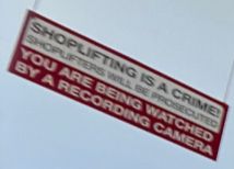SHOPLIFTING IS A CRIME! SHOPLIFTERS WILL BE PROSECUTED! YOU ARE BEING WATCHED BY A RECORDING CAMERA