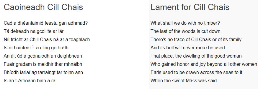 Cad a dhéanfaimid feasta gan adhmad?
Tá deireadh na gcoillte ar lár
Níl trácht ar Chill Chais ná ar a teaghlach
Is ní bainfear1 a cling go bráth
An áit úd a gcónaiodh an deighbhean
Fuair gradam is meidhir thar mhnáibh
Bh
https://lyricstranslate.com/en/caoineadh-cill-chais-lament-cill-chais.html