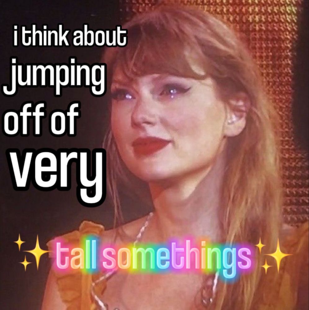 meme of taylor smiling with tears in her eyes and text that reads: "I think about jumping off of very tall somethings" 